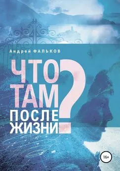 Андрей Фальков - Что там, после жизни? Научные исследования в области разделения тела и сознания