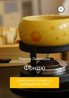 Марина Лакомкина - Фондю. Изысканное блюдо со швейцарских Альп