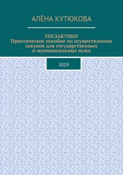 Алёна Кутюкова - ГОСЗАКУПКИ. Практическое пособие по осуществлению закупок для государственных и муниципальных нужд. 2019