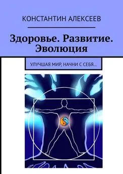 Константин Алексеев - Здоровье. Развитие. Эволюция. Улучшая мир, начни с себя…