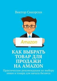 Виктор Сикорски - Как выбрать товар для продажи на Amazon. Практические рекомендации по выбору ниши и товара для начала бизнеса