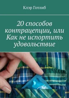 Клэр Готлиб - 20 способов контрацепции, или Как не испортить удовольствие