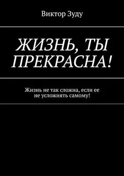 Виктор Зуду - Жизнь, ты прекрасна! Жизнь не так сложна, если ее не усложнять самому!