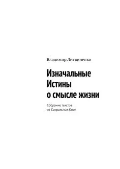 Владимир Литвиненко - Изначальные Истины о смысле жизни. Собрание текстов из Сакральных Книг