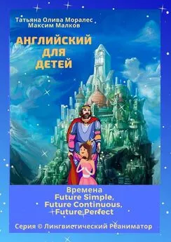 Татьяна Олива Моралес - Английский для детей. Времена Future Simple, Future Continuous, Future Perfect. Серия © Лингвистический Реаниматор