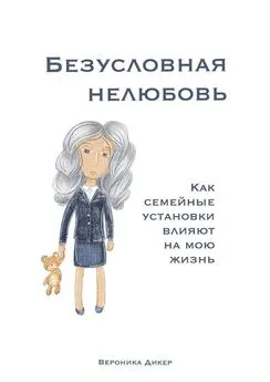 Вероника Дикер - Безусловная нелюбовь. Как семейные установки влияют на мою жизнь