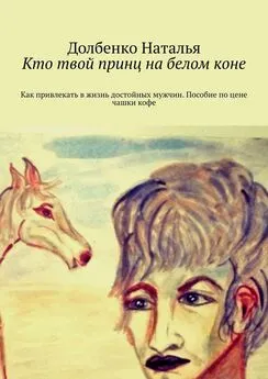 Долбенко Наталья - Кто твой принц на белом коне. Как привлекать в жизнь достойных мужчин. Пособие по цене чашки кофе