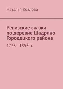 Наталья Козлова - Ревизские сказки по деревне Шадрино Городецкого района. 1723-1857 гг.