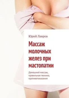 Юрий Лавров - Массаж молочных желез при мастопатии. Домашний массаж, правильная техника, противопоказания