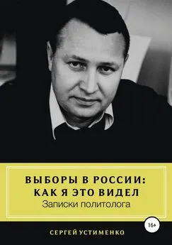 Сергей Устименко - Выборы в России: как я это видел. Записки политолога