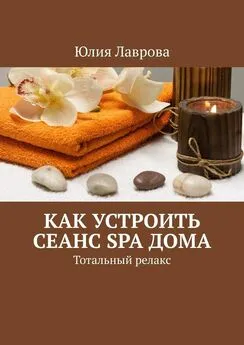 Юлия Лаврова - Как устроить сеанс SPA дома. Тотальный релакс