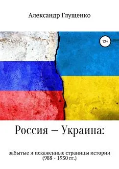 Александр Глущенко - Россия – Украина: забытые и искаженные страницы истории