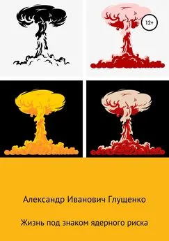 Александр Глущенко - Жизнь под знаком ядерного риска