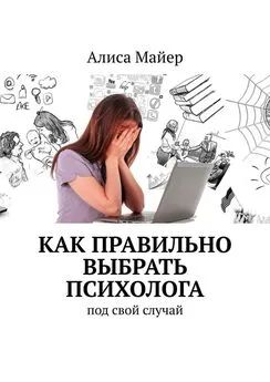 Алиса Майер - Как правильно выбрать психолога. Под свой случай