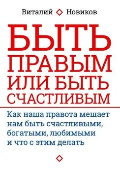 Виталий Новиков - Быть правым или быть счастливым. Как наша правота мешает нам быть счастливыми, богатыми, любимыми и что с этим делать