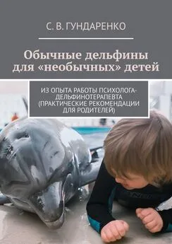 С. Гундаренко - Обычные дельфины для «необычных» детей. Из опыта работы психолога-дельфинотерапевта (практические рекомендации для родителей)