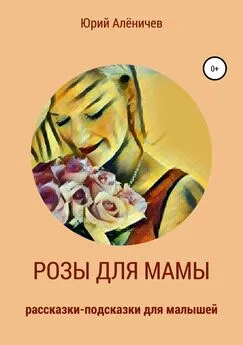 Юрий Алёничев - Розы для мамы. Рассказки-подсказки для малышей