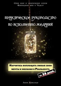 Александр Лосев - Практическое руководство по исполнению желаний. Научитесь воплощать любые свои мечты и желания в Реальность за 28 дней