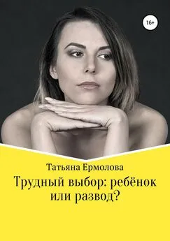 Татьяна Ермолова - Трудный выбор: ребенок или развод?
