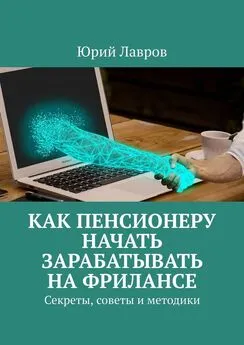 Юрий Лавров - Как пенсионеру начать зарабатывать на фрилансе. Секреты, советы и методики