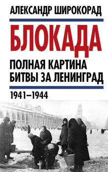 Александр Широкорад - Блокада. Полная картина битвы за Ленинград (1941 – 1944)