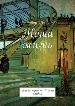 Геннадий Ульянов - Наша жизнь. Книга третья. Часть первая