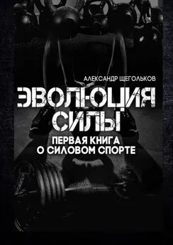 Александр Щегольков - Эволюция силы. Первая книга о силовом спорте