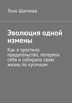 Тоня Шагиева - Эволюция одной измены. Как я простила предательство, потеряла себя и собирала свою жизнь по кусочкам