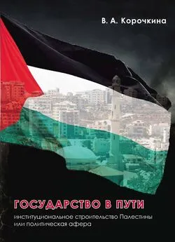 Виктория Корочкина - Государство в пути. Институциональное строительство Палестины или политическая афера