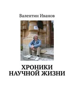 Валентин Иванов - Хроники научной жизни