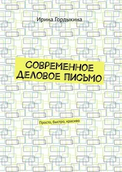 Ирина Гордыкина - Современное деловое письмо. Просто, быстро, красиво