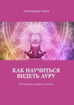 Александра Аэнга - Как научиться видеть ауру. Инструкции, секреты, советы