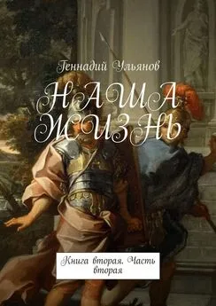 Геннадий Ульянов - НАША ЖИЗНЬ. Книга вторая. Часть вторая