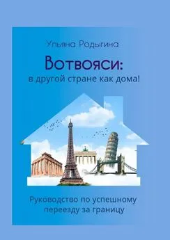 Ульяна Родыгина - Вотвояси: в другой стране как дома! Руководство по успешному переезду за границу