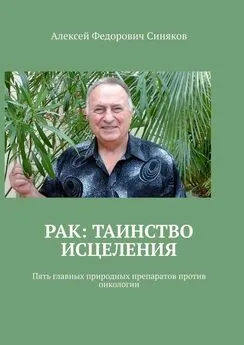 Алексей Синяков - Рак: таинство исцеления. Пять главных природных препаратов против онкологии