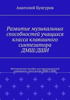 Анатолий Кунгуров - Развитие музыкальных способностей учащихся класса клавишного синтезатора ДМШ/ДШИ. Методическое пособие для преподавателей клавишного синтезатора ДМШ и ДШИ