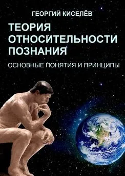 Георгий Киселёв - Теория относительности познания. Основные понятия и принципы