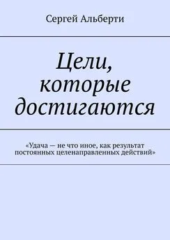 Сергей Альберти - Цели, которые достигаются. «Удача – не что иное, как результат постоянных целенаправленных действий»