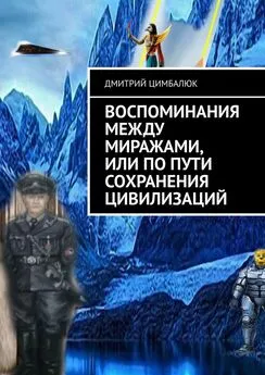 Дмитрий Цимбалюк - Воспоминания между миражами, или По пути сохранения цивилизаций