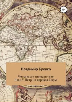 Владимир Бровко - Московское троецарствие: Иван V, Петр I и царевна Софья