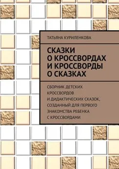 Татьяна Куриленкова - Сказки о кроссвордах и кроссворды о сказках. Сборник детских кроссвордов и дидактических сказок, созданный для первого знакомства ребенка с кроссвордами