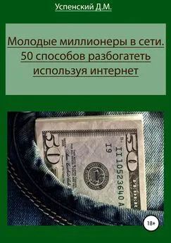Дмитрий Успенский - Молодые миллионеры в сети. 50 способов разбогатеть, используя интернет