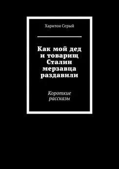 Харитон Серый - Как мой дед и товарищ Сталин мерзавца раздавили. Короткие рассказы