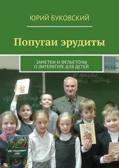 Юрий Буковский - Попугаи эрудиты. Заметки и фельетоны о литературе для детей