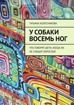 Татьяна Колесникова - У собаки восемь ног. Что говорят дети, когда их не слышат взрослые