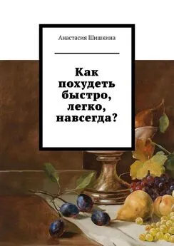 Анастасия Шишкина - Как похудеть быстро, легко, навсегда?