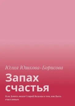 Юлия Юшкова-Борисова - Запах счастья. Или Девять песен Старой Ведьмы о том, как быть счастливым