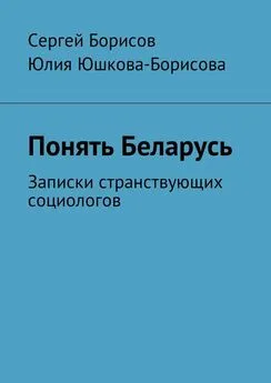 Сергей Борисов - Понять Беларусь. Записки странствующих социологов