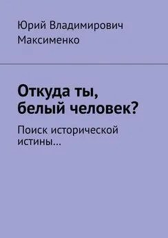 Юрий Максименко - Откуда ты, белый человек? Поиск исторической истины…