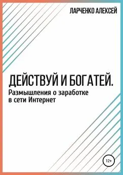 Алексей Ларченко - Действуй и богатей. Размышления о заработке в сети Интернет